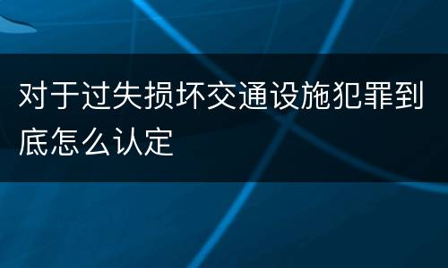 对于过失损坏交通设施犯罪到底怎么认定