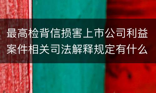 最高检背信损害上市公司利益案件相关司法解释规定有什么重要内容