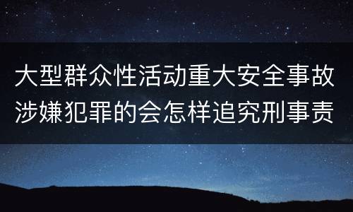 大型群众性活动重大安全事故涉嫌犯罪的会怎样追究刑事责任