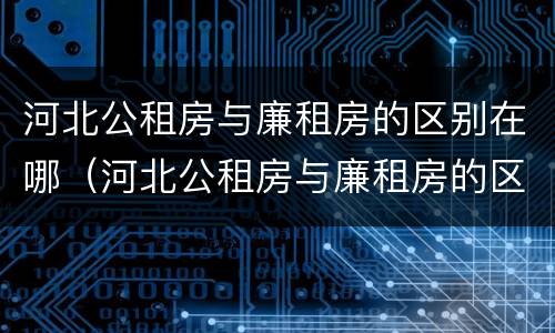 河北公租房与廉租房的区别在哪（河北公租房与廉租房的区别在哪里）