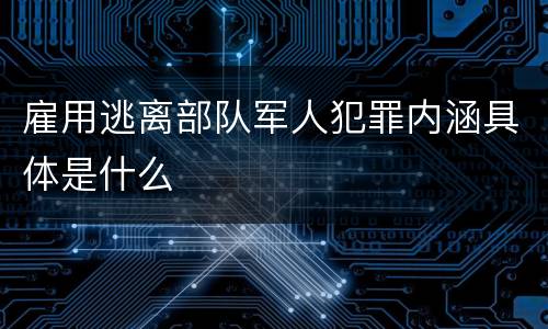 雇用逃离部队军人犯罪内涵具体是什么