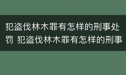 犯盗伐林木罪有怎样的刑事处罚 犯盗伐林木罪有怎样的刑事处罚案例