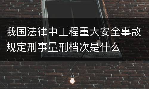 我国法律中工程重大安全事故规定刑事量刑档次是什么