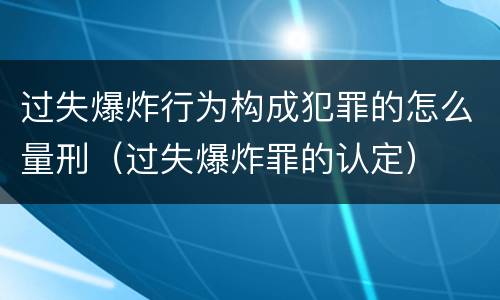 过失爆炸行为构成犯罪的怎么量刑（过失爆炸罪的认定）