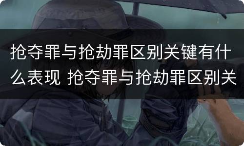 抢夺罪与抢劫罪区别关键有什么表现 抢夺罪与抢劫罪区别关键有什么表现和特征