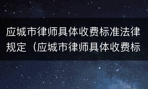 应城市律师具体收费标准法律规定（应城市律师具体收费标准法律规定是什么）