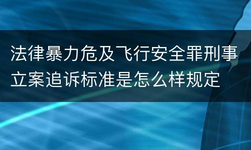 法律暴力危及飞行安全罪刑事立案追诉标准是怎么样规定