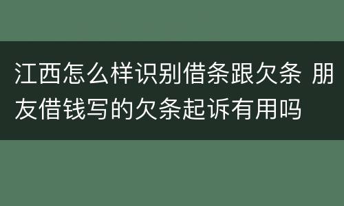 江西怎么样识别借条跟欠条 朋友借钱写的欠条起诉有用吗