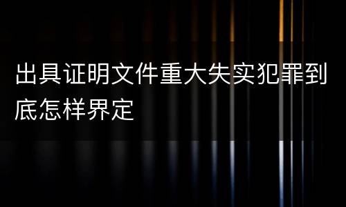 出具证明文件重大失实犯罪到底怎样界定