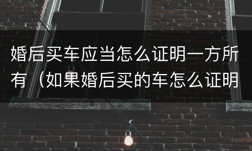 婚后买车应当怎么证明一方所有（如果婚后买的车怎么证明）