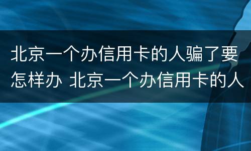 北京一个办信用卡的人骗了要怎样办 北京一个办信用卡的人骗了要怎样办理