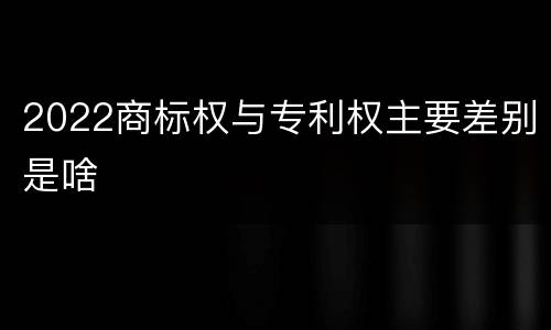 2022商标权与专利权主要差别是啥