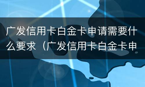 广发信用卡白金卡申请需要什么要求（广发信用卡白金卡申请需要什么要求和条件）