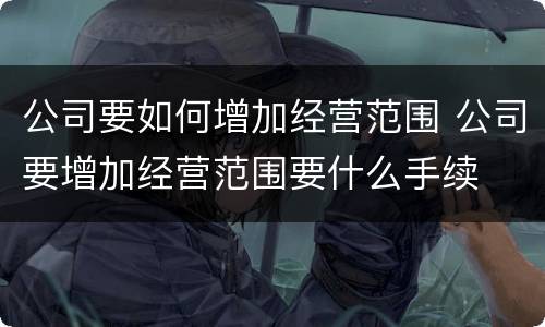 公司要如何增加经营范围 公司要增加经营范围要什么手续