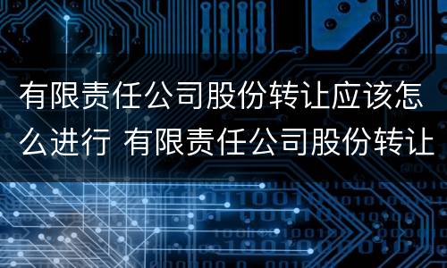 有限责任公司股份转让应该怎么进行 有限责任公司股份转让应该怎么进行转让