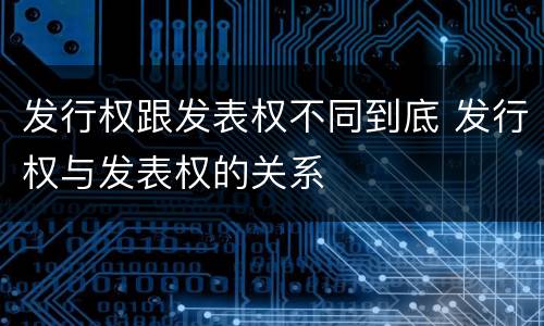 发行权跟发表权不同到底 发行权与发表权的关系