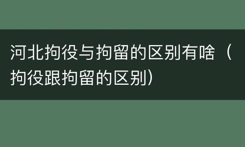 河北拘役与拘留的区别有啥（拘役跟拘留的区别）