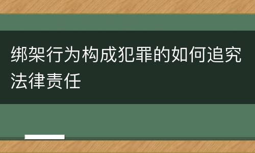 绑架行为构成犯罪的如何追究法律责任