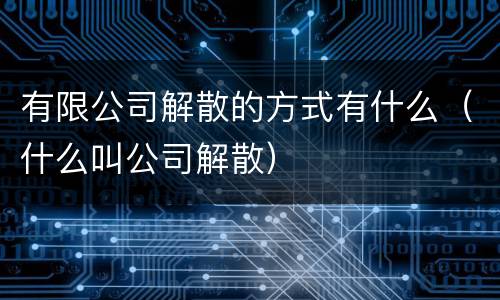 有限公司解散的方式有什么（什么叫公司解散）