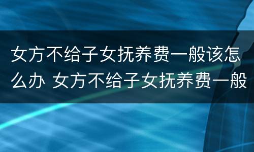 女方不给子女抚养费一般该怎么办 女方不给子女抚养费一般该怎么办呢