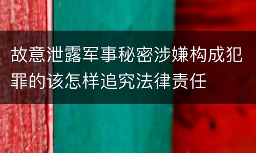 故意泄露军事秘密涉嫌构成犯罪的该怎样追究法律责任