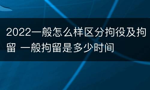 2022一般怎么样区分拘役及拘留 一般拘留是多少时间