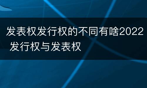 发表权发行权的不同有啥2022 发行权与发表权