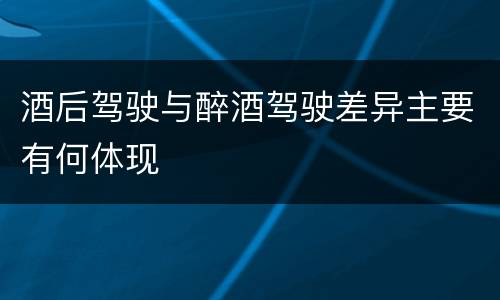 酒后驾驶与醉酒驾驶差异主要有何体现