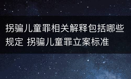 拐骗儿童罪相关解释包括哪些规定 拐骗儿童罪立案标准