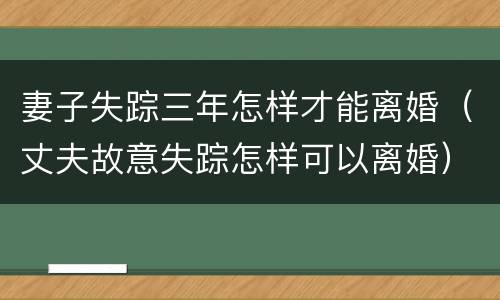 妻子失踪三年怎样才能离婚（丈夫故意失踪怎样可以离婚）