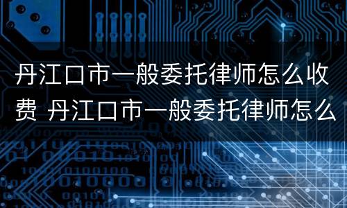 丹江口市一般委托律师怎么收费 丹江口市一般委托律师怎么收费的