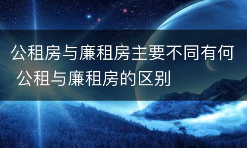 公租房与廉租房主要不同有何 公租与廉租房的区别