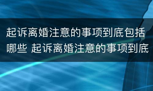 起诉离婚注意的事项到底包括哪些 起诉离婚注意的事项到底包括哪些内容