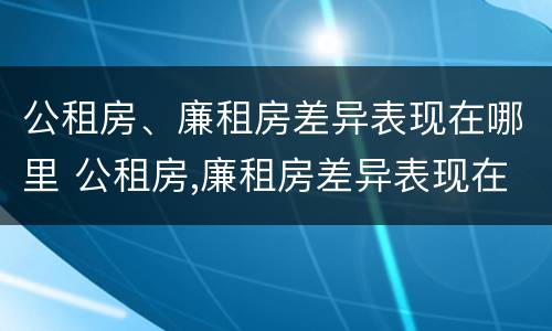 公租房、廉租房差异表现在哪里 公租房,廉租房差异表现在哪里呢