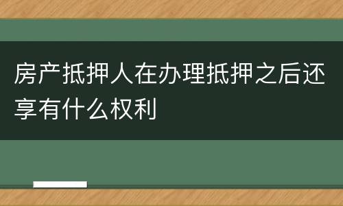 房产抵押人在办理抵押之后还享有什么权利