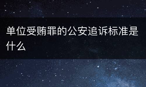 单位受贿罪的公安追诉标准是什么