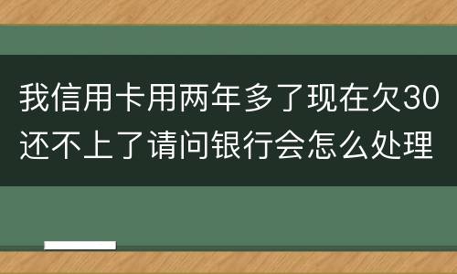 我信用卡用两年多了现在欠30还不上了请问银行会怎么处理我