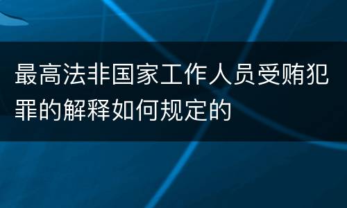 最高法非国家工作人员受贿犯罪的解释如何规定的