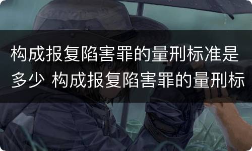 构成报复陷害罪的量刑标准是多少 构成报复陷害罪的量刑标准是多少