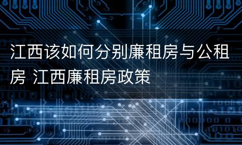 江西该如何分别廉租房与公租房 江西廉租房政策