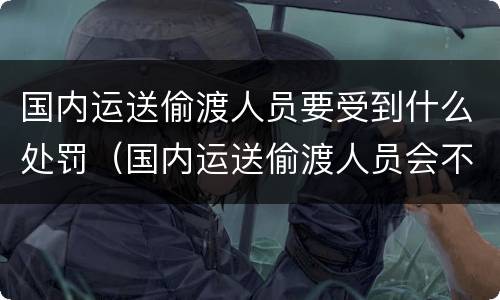 国内运送偷渡人员要受到什么处罚（国内运送偷渡人员会不会判刑）