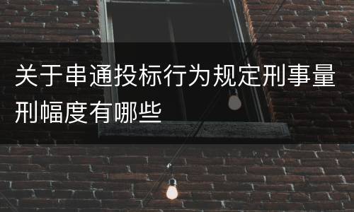 关于串通投标行为规定刑事量刑幅度有哪些