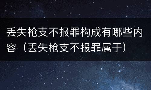 丢失枪支不报罪构成有哪些内容（丢失枪支不报罪属于）