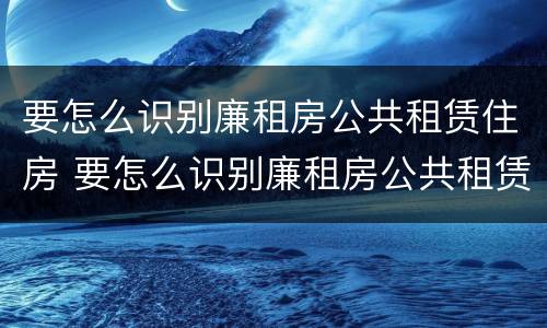 要怎么识别廉租房公共租赁住房 要怎么识别廉租房公共租赁住房信息