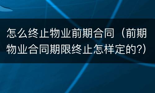 怎么终止物业前期合同（前期物业合同期限终止怎样定的?）