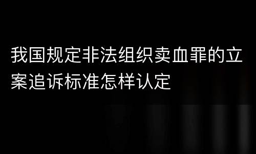 我国规定非法组织卖血罪的立案追诉标准怎样认定