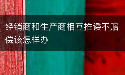 经销商和生产商相互推诿不赔偿该怎样办