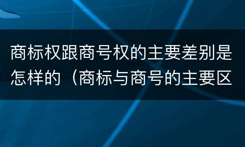 商标权跟商号权的主要差别是怎样的（商标与商号的主要区别表现）