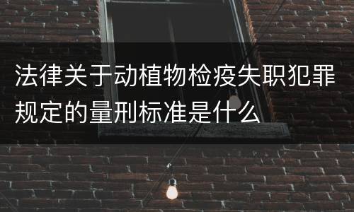 法律关于动植物检疫失职犯罪规定的量刑标准是什么