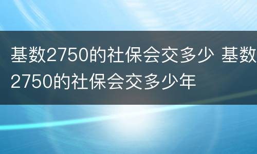 基数2750的社保会交多少 基数2750的社保会交多少年